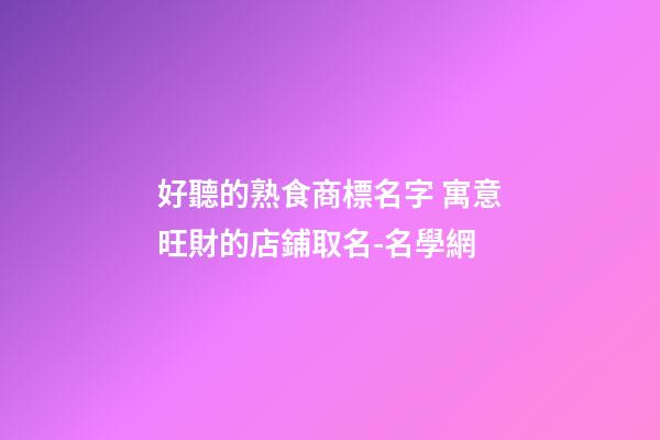 好聽的熟食商標名字 寓意旺財的店鋪取名-名學網-第1張-店鋪起名-玄機派